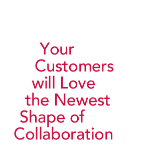 Your Customers will Love the Newest Shape of Collaboration