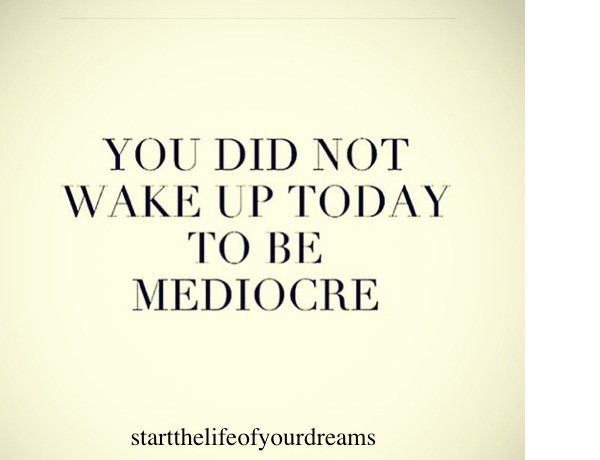 YOU DID NOT WAKE UP TODAY TO BE MEDIOCRE.